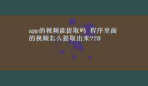 app的视频能提取吗 程序里面的视频怎么提取出来?20