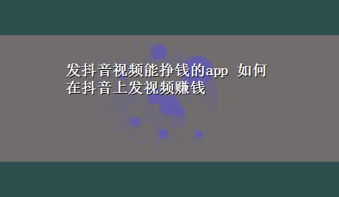 发抖音视频能挣钱的app 如何在抖音上发视频赚钱