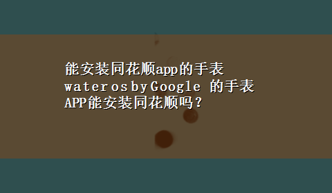 能安装同花顺app的手表 water os by Google 的手表APP能安装同花顺吗？