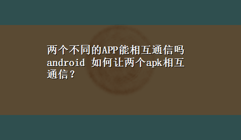 两个不同的APP能相互通信吗 android 如何让两个apk相互通信？