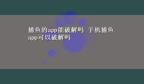 捕鱼的app能破解吗 手机捕鱼app可以破解吗