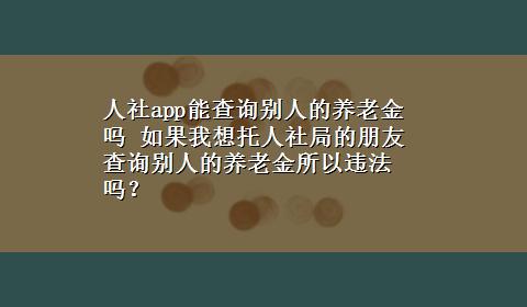 人社app能查询别人的养老金吗 如果我想托人社局的朋友查询别人的养老金所以违法吗？