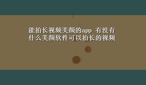 能拍长视频美颜的app 有没有什么美颜软件可以拍长的视频