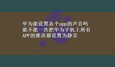 华为能设置各个app的声音吗 能不能一次把华为手机上所有APP的推送都设置为静音