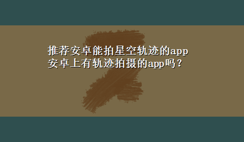 推荐安卓能拍星空轨迹的app 安卓上有轨迹拍摄的app吗？