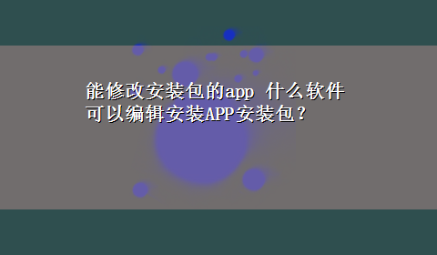 能修改安装包的app 什么软件可以编辑安装APP安装包？