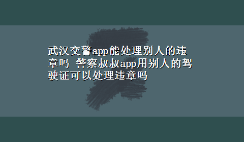 武汉交警app能处理别人的违章吗 警察叔叔app用别人的驾驶证可以处理违章吗