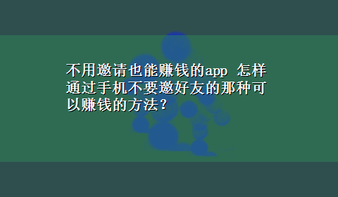 不用邀请也能赚钱的app 怎样通过手机不要邀好友的那种可以赚钱的方法？