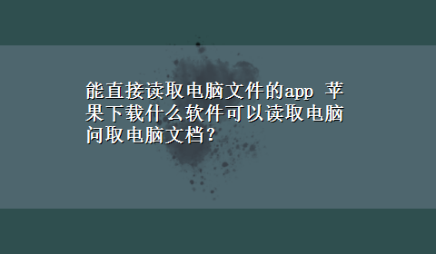 能直接读取电脑文件的app 苹果x-z什么软件可以读取电脑问取电脑文档？