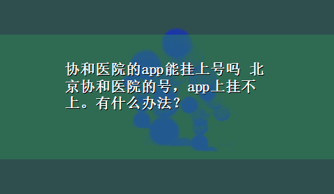 协和医院的app能挂上号吗 北京协和医院的号，app上挂不上。有什么办法？