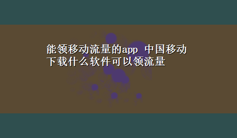 能领移动流量的app 中国移动x-z什么软件可以领流量