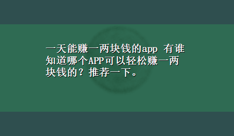 一天能赚一两块钱的app 有谁知道哪个APP可以轻松赚一两块钱的？推荐一下。