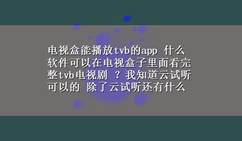 电视盒能播放tvb的app 什么软件可以在电视盒子里面看完整tvb电视剧 ？我知道云试听可以的 除了云试听还有什么