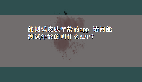 能测试皮肤年龄的app 请问能测试年龄的叫什么APP？