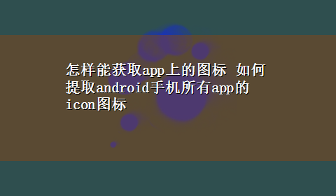 怎样能获取app上的图标 如何提取android手机所有app的icon图标