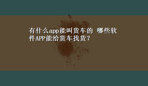 有什么app能叫货车的 哪些软件APP能给货车找货？