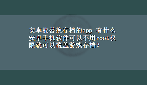 安卓能替换存档的app 有什么安卓手机软件可以不用root权限就可以覆盖游戏存档？