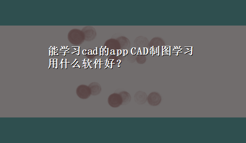 能学习cad的app CAD制图学习用什么软件好？