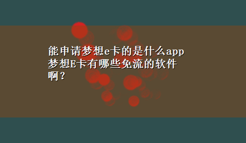 能申请梦想e卡的是什么app 梦想E卡有哪些免流的软件啊？