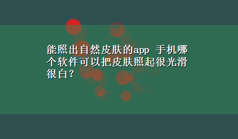 能照出自然皮肤的app 手机哪个软件可以把皮肤照起很光滑很白？