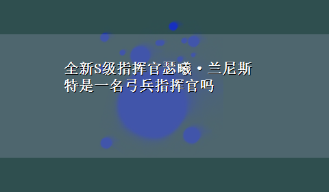 全新S级指挥官瑟曦·兰尼斯特是一名弓兵指挥官吗