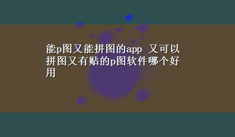 能p图又能拼图的app 又可以拼图又有贴的p图软件哪个好用