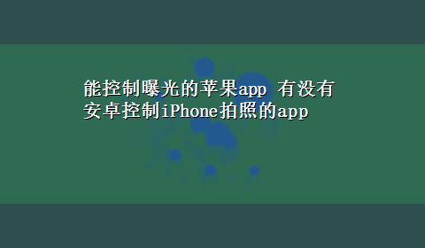 能控制曝光的苹果app 有没有安卓控制iPhone拍照的app