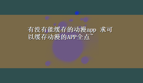 有没有能缓存的动漫app 求可以缓存动漫的APP全点~