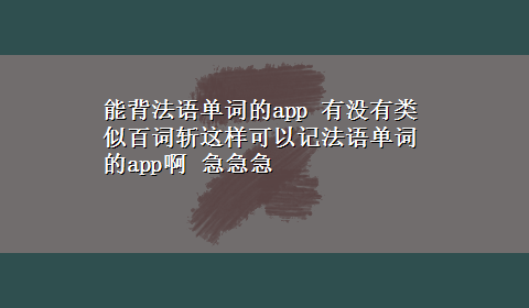 能背法语单词的app 有没有类似百词斩这样可以记法语单词的app啊 急急急