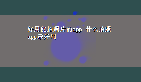 好用能拍照片的app 什么拍照app最好用