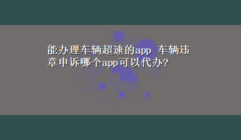 能办理车辆超速的app 车辆违章申诉哪个app可以代办?