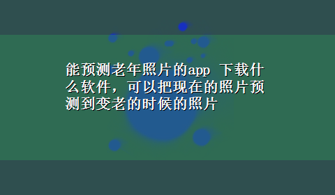 能预测老年照片的app x-z什么软件，可以把现在的照片预测到变老的时候的照片