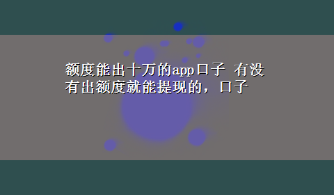 额度能出十万的app口子 有没有出额度就能提现的，口子