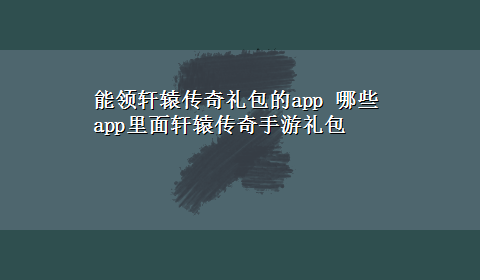 能领轩辕传奇礼包的app 哪些app里面轩辕传奇手游礼包