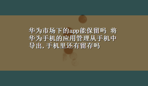 华为市场下的app能保留吗 将华为手机的应用管理从手机中导出,手机里还有留存吗