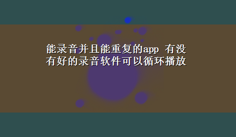 能录音并且能重复的app 有没有好的录音软件可以循环播放