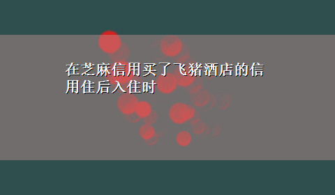 在芝麻信用买了飞猪酒店的信用住后入住时