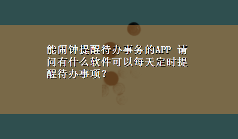 能闹钟提醒待办事务的APP 请问有什么软件可以每天定时提醒待办事项？