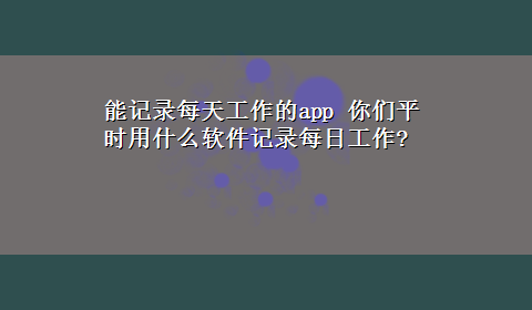 能记录每天工作的app 你们平时用什么软件记录每日工作?