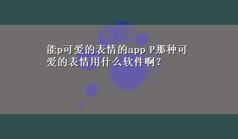 能p可爱的表情的app P那种可爱的表情用什么软件啊？