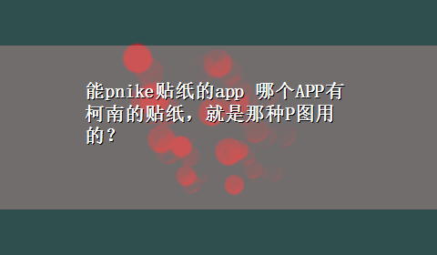 能pnike贴纸的app 哪个APP有柯南的贴纸，就是那种P图用的？