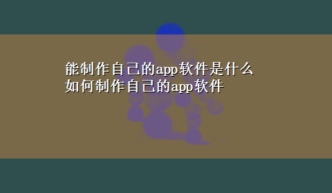 能制作自己的app软件是什么 如何制作自己的app软件