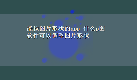 能拉图片形状的app 什么p图软件可以调整图片形状