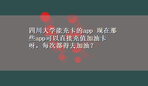 四川大学能充卡的app 现在那些app可以直接充值加油卡呀，每次都得去加油？