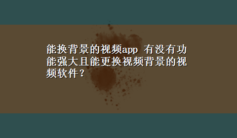 能换背景的视频app 有没有功能强大且能更换视频背景的视频软件？