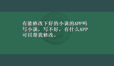 有能修改下好的小说的APP吗 写小说，写不好，有什么APP可以帮我修改。