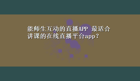 能师生互动的直播APP 最适合讲课的在线直播平台app？