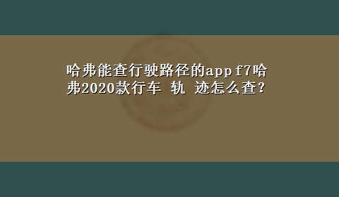 哈弗能查行驶路径的app f7哈弗2020款行车 轨 迹怎么查？