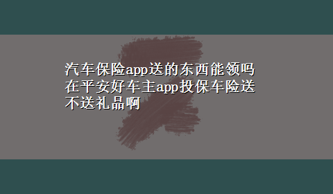 汽车保险app送的东西能领吗 在平安好车主app投保车险送不送礼品啊