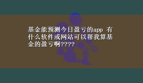 基金能预测今日盈亏的app 有什么软件或网站可以帮我算基金的盈亏啊????